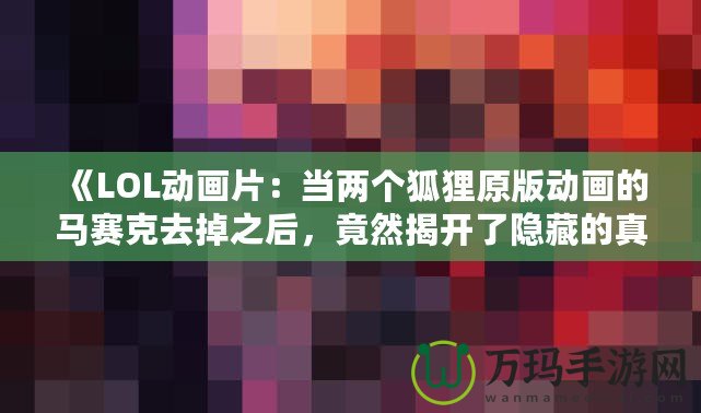 《LOL動(dòng)畫片：當(dāng)兩個(gè)狐貍原版動(dòng)畫的馬賽克去掉之后，竟然揭開了隱藏的真相！》