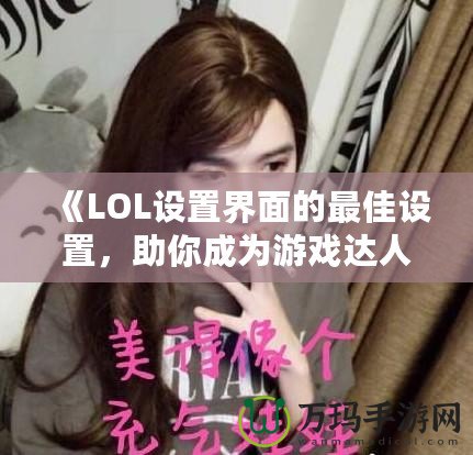 《LOL設(shè)置界面的最佳設(shè)置，助你成為游戲達(dá)人》
