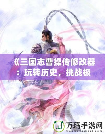 《三國志曹操傳修改器：玩轉(zhuǎn)歷史，挑戰(zhàn)極限》