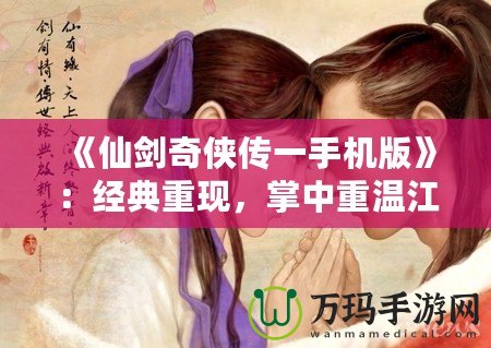《仙劍奇?zhèn)b傳一手機版》：經典重現，掌中重溫江湖夢