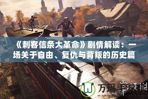《刺客信條大革命》劇情解讀：一場(chǎng)關(guān)于自由、復(fù)仇與背叛的歷史篇章