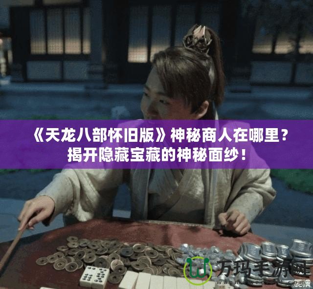 《天龍八部懷舊版》神秘商人在哪里？揭開隱藏寶藏的神秘面紗！