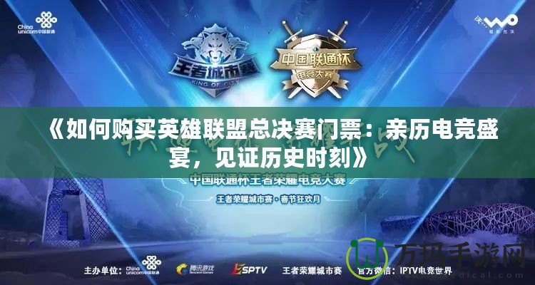 《如何購買英雄聯(lián)盟總決賽門票：親歷電競盛宴，見證歷史時(shí)刻》