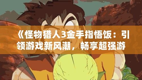 《怪物獵人3金手指悟飯：引領(lǐng)游戲新風(fēng)潮，暢享超強(qiáng)游戲體驗(yàn)》