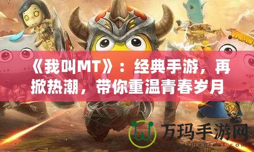 《我叫MT》：經(jīng)典手游，再掀熱潮，帶你重溫青春歲月！
