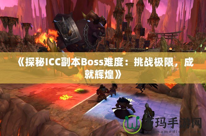 《探秘ICC副本Boss難度：挑戰(zhàn)極限，成就輝煌》