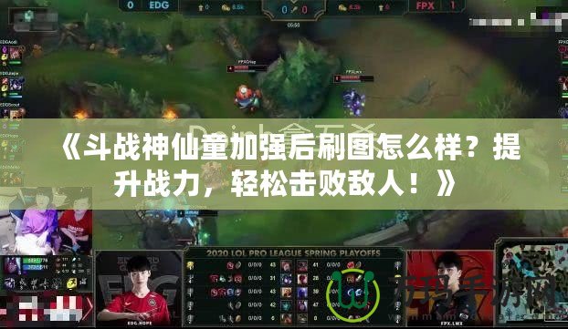 《斗戰(zhàn)神仙童加強(qiáng)后刷圖怎么樣？提升戰(zhàn)力，輕松擊敗敵人！》
