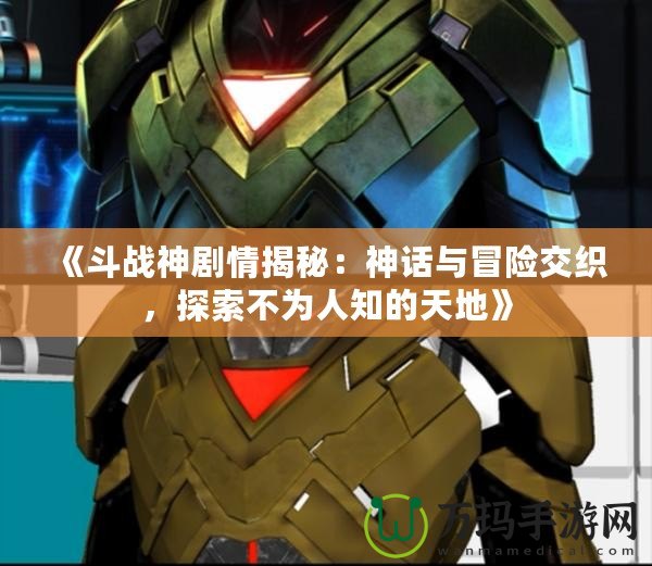 《斗戰(zhàn)神劇情揭秘：神話與冒險(xiǎn)交織，探索不為人知的天地》
