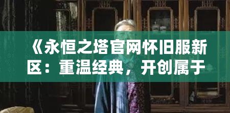 《永恒之塔官網(wǎng)懷舊服新區(qū)：重溫經(jīng)典，開創(chuàng)屬于你的英雄篇章》