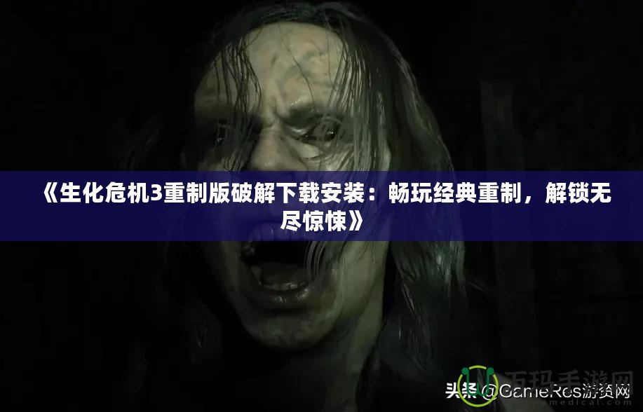 《生化危機(jī)3重制版破解下載安裝：暢玩經(jīng)典重制，解鎖無(wú)盡驚悚》