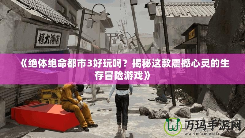 《絕體絕命都市3好玩嗎？揭秘這款震撼心靈的生存冒險(xiǎn)游戲》