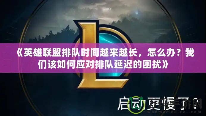 《英雄聯(lián)盟排隊(duì)時(shí)間越來越長，怎么辦？我們該如何應(yīng)對排隊(duì)延遲的困擾》