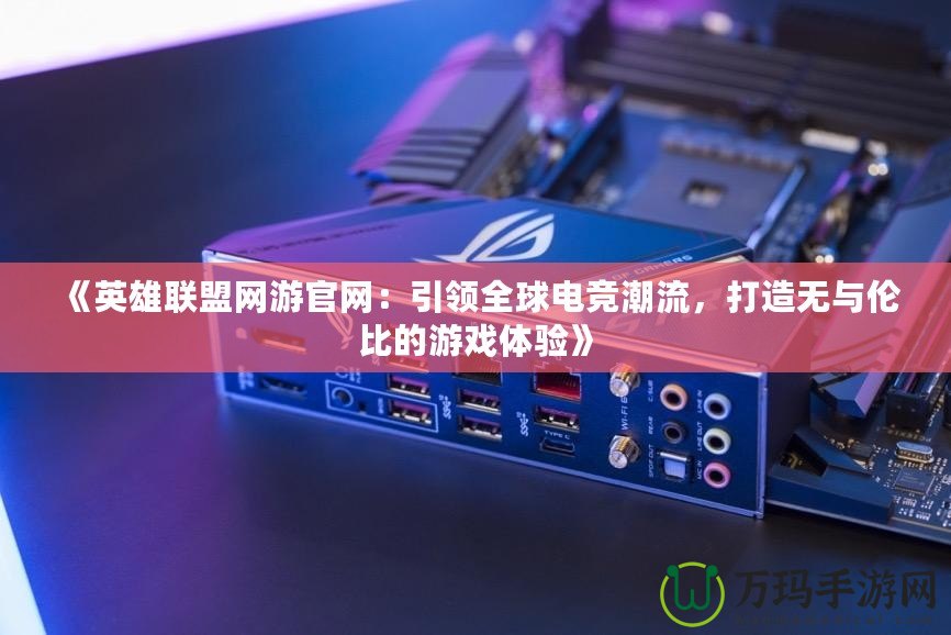 《英雄聯(lián)盟網(wǎng)游官網(wǎng)：引領(lǐng)全球電競潮流，打造無與倫比的游戲體驗》