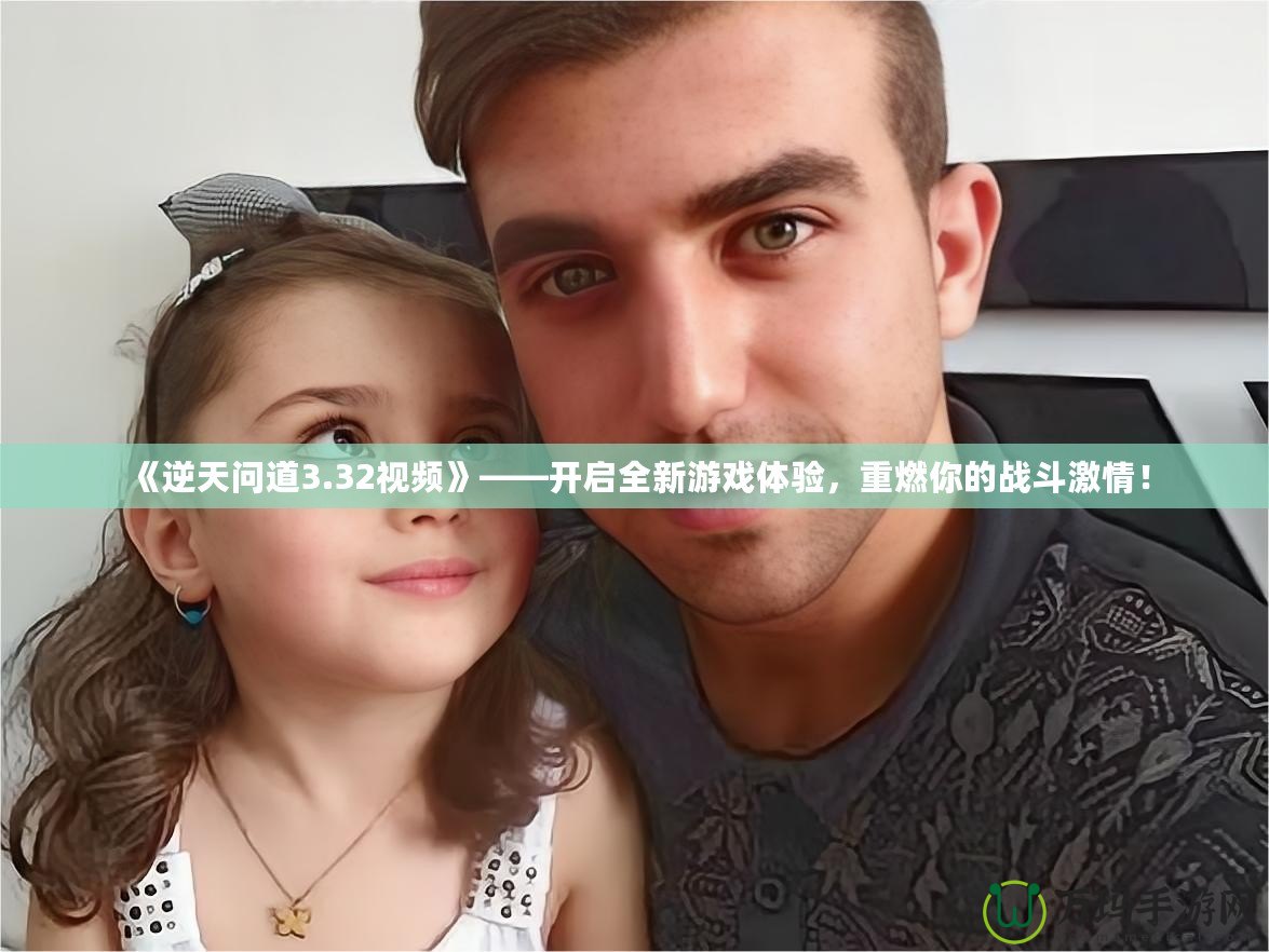 《逆天問道3.32視頻》——開啟全新游戲體驗，重燃你的戰(zhàn)斗激情！