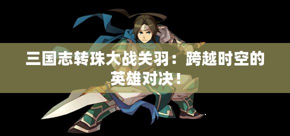 三國(guó)志轉(zhuǎn)珠大戰(zhàn)關(guān)羽：跨越時(shí)空的英雄對(duì)決！