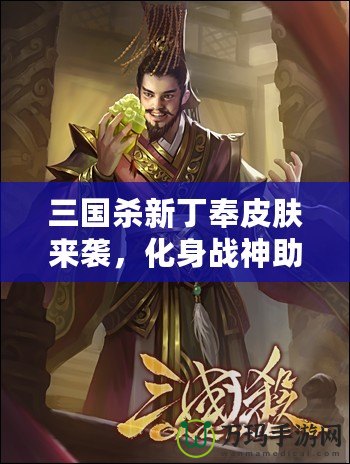 三國(guó)殺新丁奉皮膚來(lái)襲，化身戰(zhàn)神助你決勝千里！