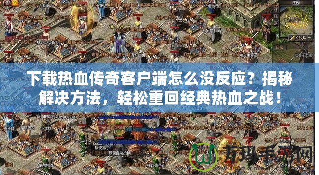 下載熱血傳奇客戶端怎么沒反應？揭秘解決方法，輕松重回經典熱血之戰(zhàn)！