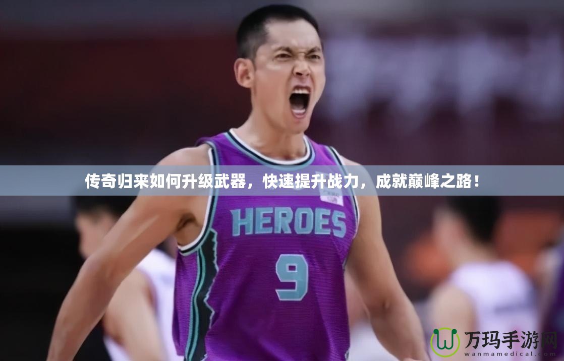 傳奇歸來如何升級武器，快速提升戰(zhàn)力，成就巔峰之路！