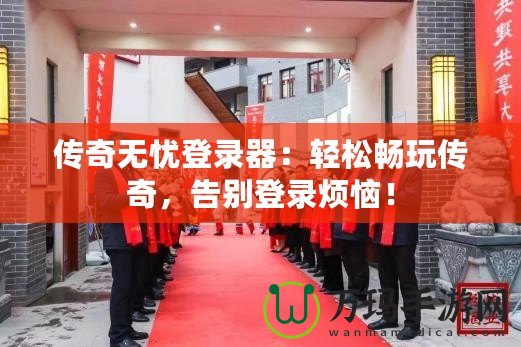 傳奇無憂登錄器：輕松暢玩?zhèn)髌?，告別登錄煩惱！
