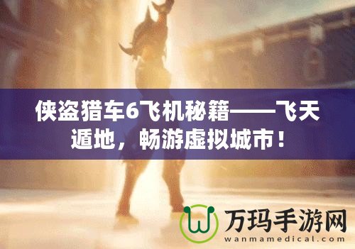 俠盜獵車6飛機秘籍——飛天遁地，暢游虛擬城市！