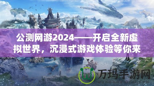 公測(cè)網(wǎng)游2024——開啟全新虛擬世界，沉浸式游戲體驗(yàn)等你來戰(zhàn)！
