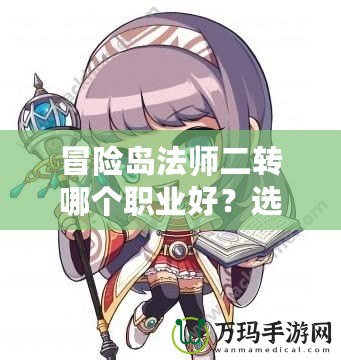 冒險(xiǎn)島法師二轉(zhuǎn)哪個(gè)職業(yè)好？選擇最適合你的法師職業(yè)！