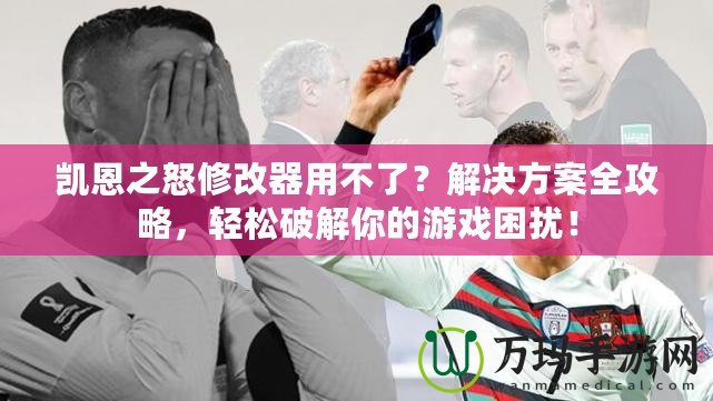 凱恩之怒修改器用不了？解決方案全攻略，輕松破解你的游戲困擾！