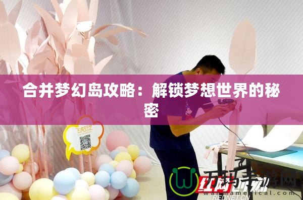 合并夢(mèng)幻島攻略：解鎖夢(mèng)想世界的秘密