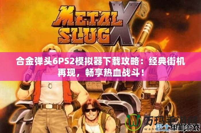 合金彈頭6PS2模擬器下載攻略：經(jīng)典街機(jī)再現(xiàn)，暢享熱血戰(zhàn)斗！