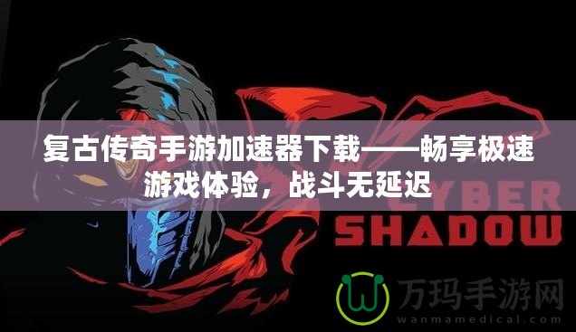 復(fù)古傳奇手游加速器下載——暢享極速游戲體驗，戰(zhàn)斗無延遲
