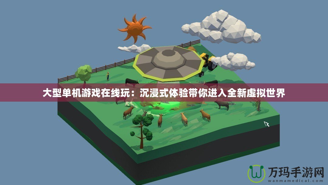大型單機游戲在線玩：沉浸式體驗帶你進入全新虛擬世界