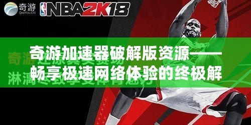 奇游加速器破解版資源——暢享極速網(wǎng)絡(luò)體驗的終極解決方案