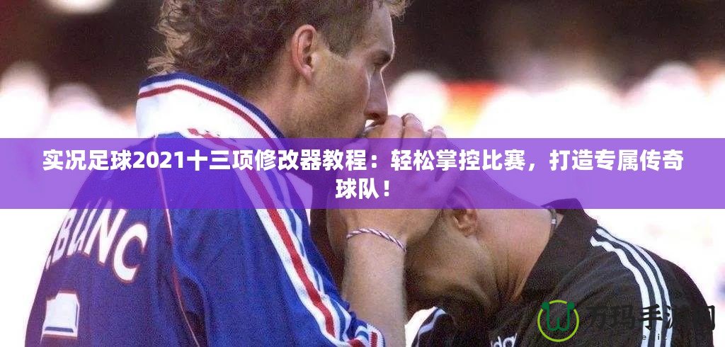實況足球2021十三項修改器教程：輕松掌控比賽，打造專屬傳奇球隊！