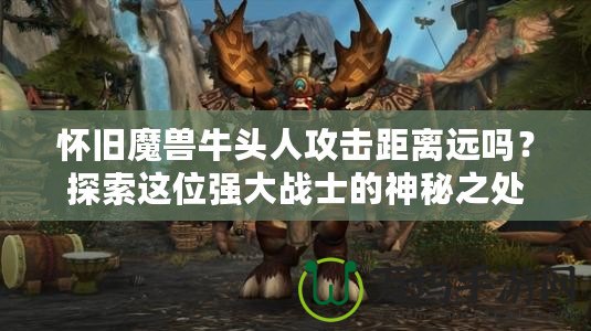 懷舊魔獸牛頭人攻擊距離遠嗎？探索這位強大戰(zhàn)士的神秘之處