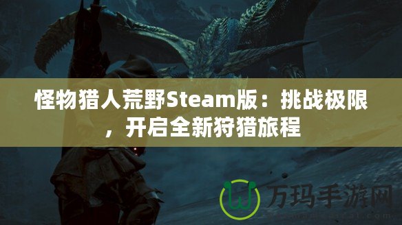 怪物獵人荒野Steam版：挑戰(zhàn)極限，開(kāi)啟全新狩獵旅程