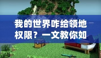我的世界咋給領(lǐng)地權(quán)限？一文教你如何輕松管理自己的領(lǐng)地