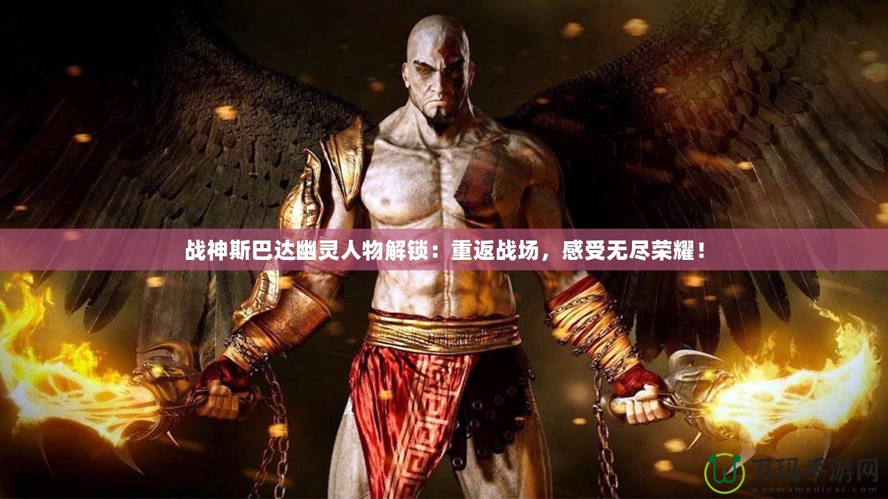 戰(zhàn)神斯巴達幽靈人物解鎖：重返戰(zhàn)場，感受無盡榮耀！