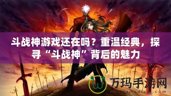 斗戰(zhàn)神游戲還在嗎？重溫經(jīng)典，探尋“斗戰(zhàn)神”背后的魅力