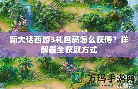新大話西游3禮包碼怎么獲得？詳解最全獲取方式