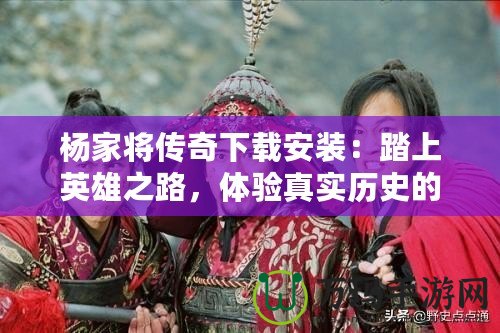 楊家將傳奇下載安裝：踏上英雄之路，體驗真實歷史的震撼