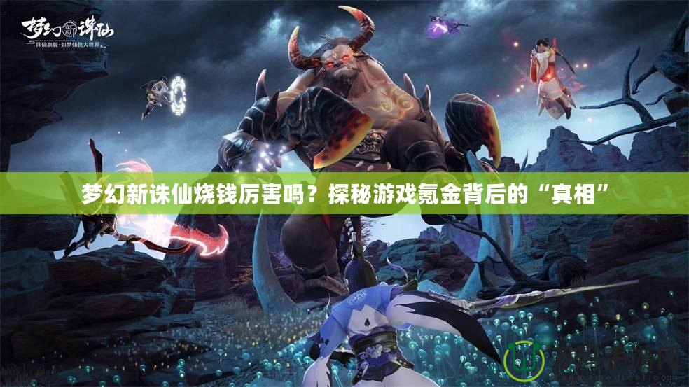 夢幻新誅仙燒錢厲害嗎？探秘游戲氪金背后的“真相”