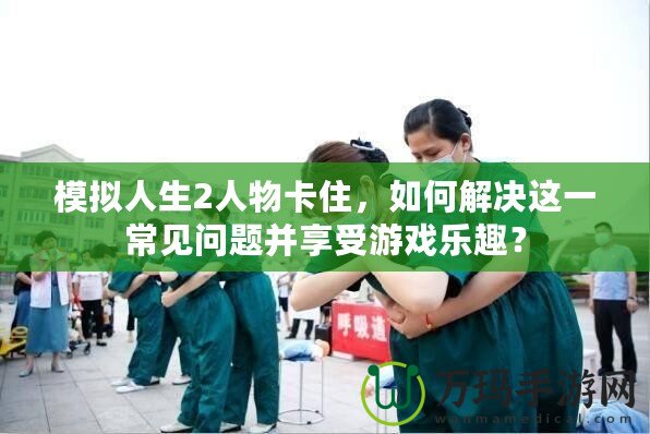 模擬人生2人物卡住，如何解決這一常見問題并享受游戲樂趣？