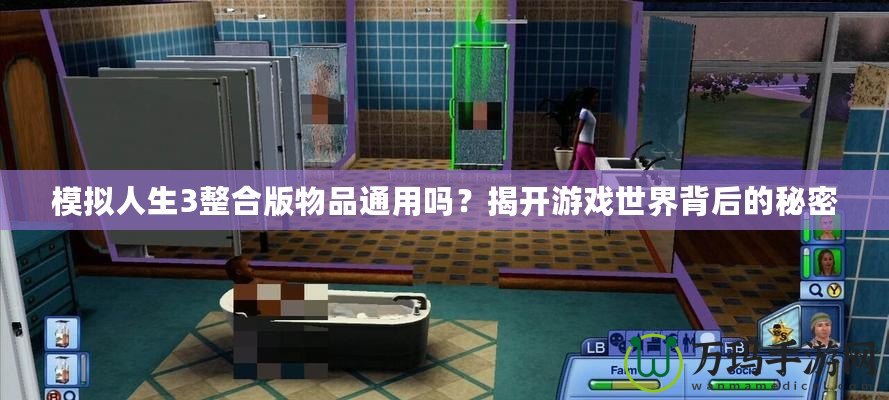 模擬人生3整合版物品通用嗎？揭開游戲世界背后的秘密