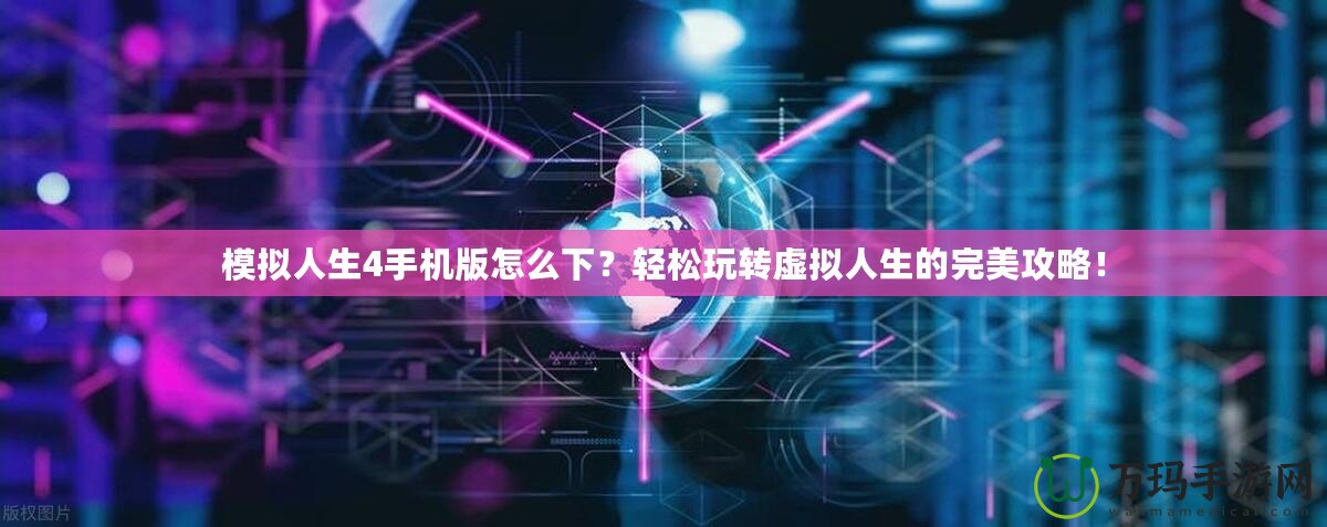 模擬人生4手機(jī)版怎么下？輕松玩轉(zhuǎn)虛擬人生的完美攻略！