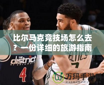 比爾馬克競(jìng)技場(chǎng)怎么去？一份詳細(xì)的旅游指南