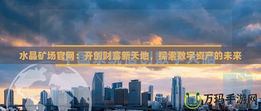 水晶礦場官網(wǎng)：開創(chuàng)財富新天地，探索數(shù)字資產(chǎn)的未來