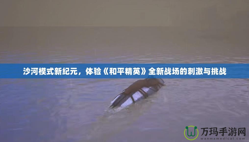 沙河模式新紀元，體驗《和平精英》全新戰(zhàn)場的刺激與挑戰(zhàn)