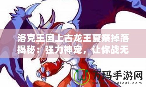 洛克王國上古龍王夏奈掉落揭秘：強(qiáng)力神寵，讓你戰(zhàn)無不勝！