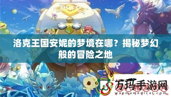 洛克王國(guó)安妮的夢(mèng)境在哪？揭秘夢(mèng)幻般的冒險(xiǎn)之地