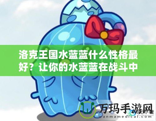 洛克王國(guó)水藍(lán)藍(lán)什么性格最好？讓你的水藍(lán)藍(lán)在戰(zhàn)斗中脫穎而出！